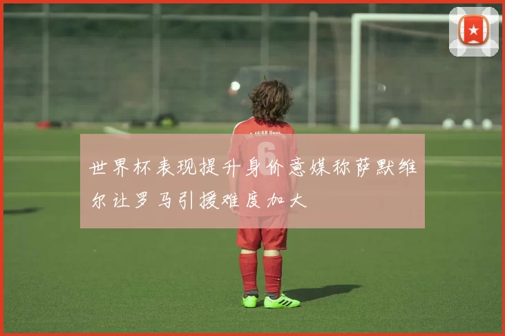 世界杯表现提升身价意媒称萨默维尔让罗马引援难度加大