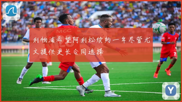 利物浦希望阿利松续约一年尽管尤文提供更长合同选择