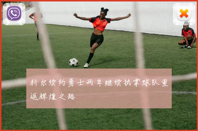 科尔续约勇士两年继续执掌球队重返辉煌之路