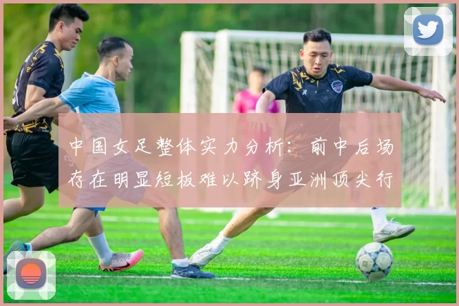 中国女足整体实力分析：前中后场存在明显短板难以跻身亚洲顶尖行列