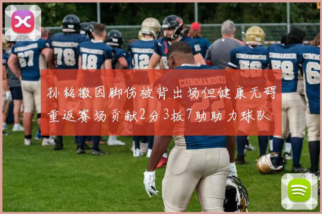 孙铭徽因脚伤被背出场但健康无碍重返赛场贡献2分3板7助助力球队