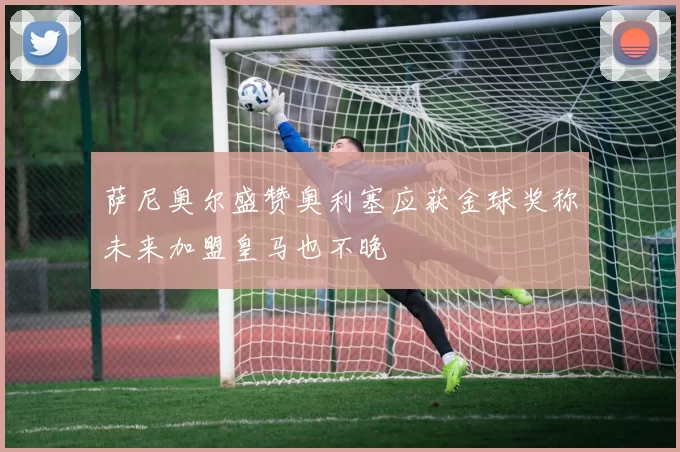 萨尼奥尔盛赞奥利塞应获金球奖称未来加盟皇马也不晚