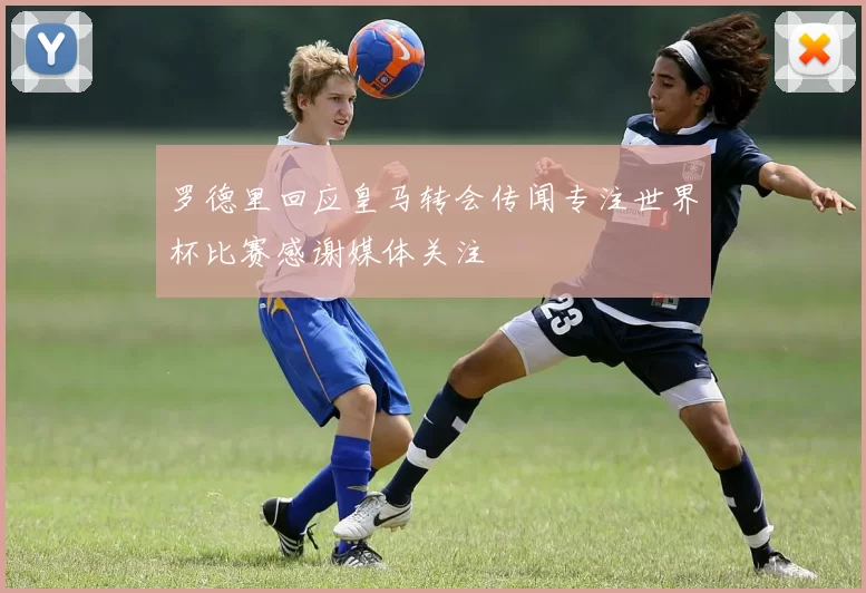 罗德里回应皇马转会传闻专注世界杯比赛感谢媒体关注