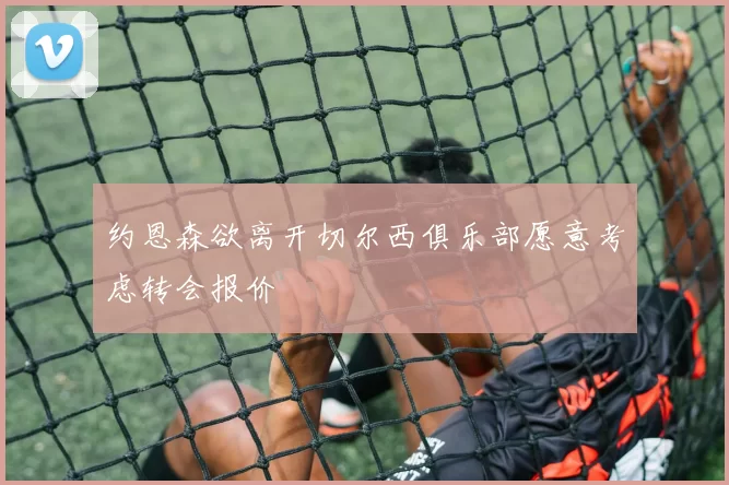 约恩森欲离开切尔西俱乐部愿意考虑转会报价