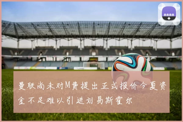 曼联尚未对M费提出正式报价今夏资金不足难以引进刘易斯霍尔
