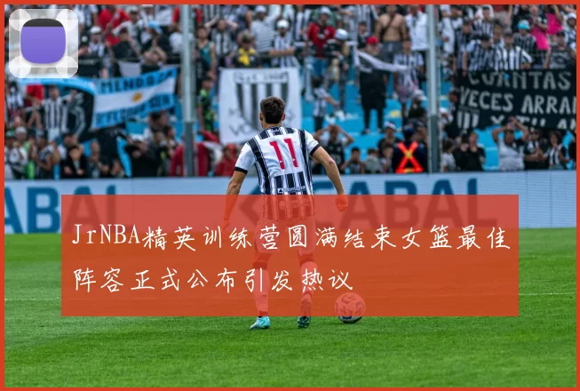 JrNBA精英训练营圆满结束女篮最佳阵容正式公布引发热议