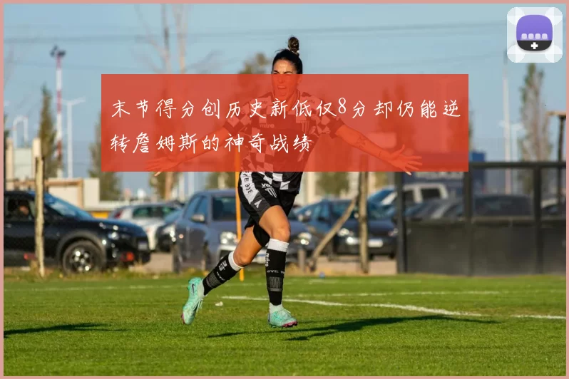 末节得分创历史新低仅8分却仍能逆转詹姆斯的神奇战绩