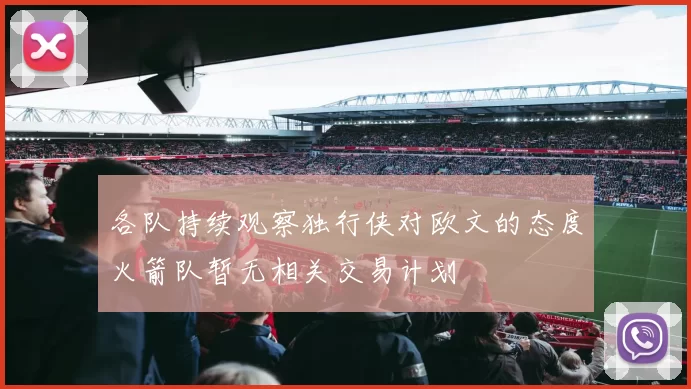 各队持续观察独行侠对欧文的态度火箭队暂无相关交易计划