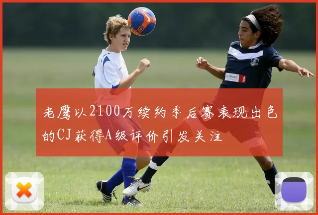 老鹰以2100万续约季后赛表现出色的CJ获得A级评价引发关注