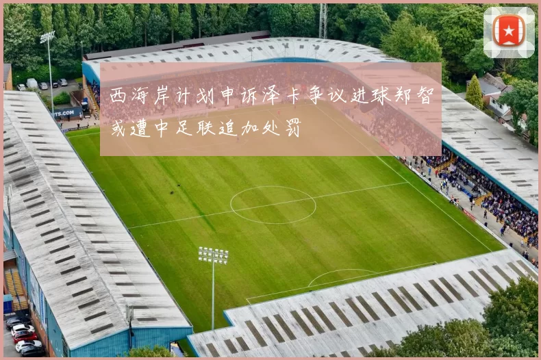 西海岸计划申诉泽卡争议进球郑智或遭中足联追加处罚