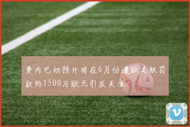 费内巴切预计将在6月份遭欧足联罚款约1500万欧元引发关注