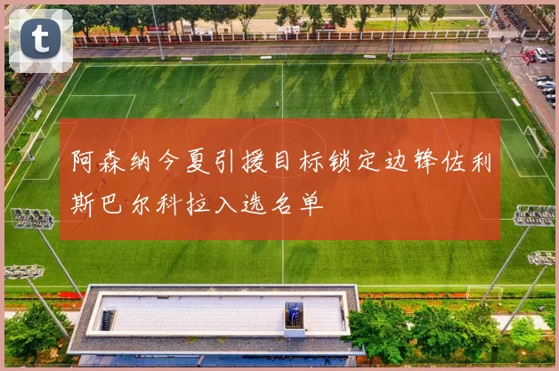 阿森纳今夏引援目标锁定边锋佐利斯巴尔科拉入选名单