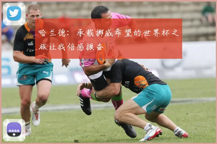 哈兰德：承载挪威希望的世界杯之旅让我倍感振奋