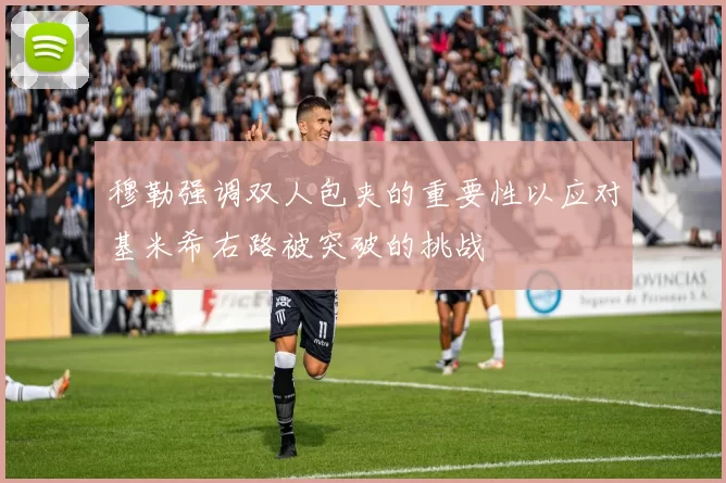 穆勒强调双人包夹的重要性以应对基米希右路被突破的挑战