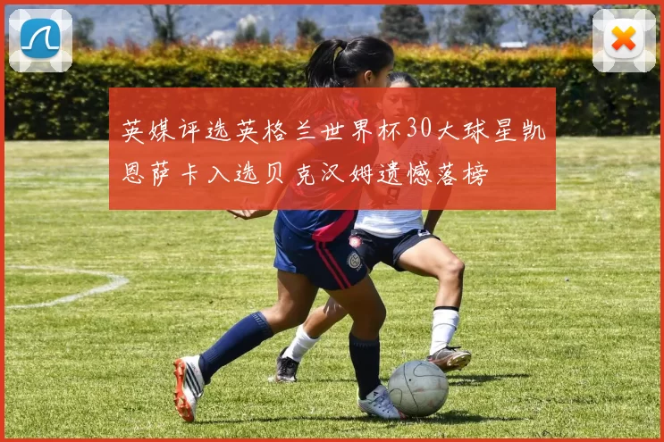 英媒评选英格兰世界杯30大球星凯恩萨卡入选贝克汉姆遗憾落榜