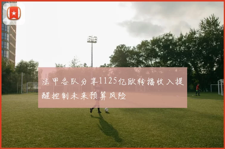法甲各队分享1125亿欧转播收入提醒控制未来预算风险